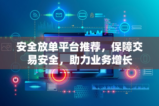 安全放单平台推荐，保障交易安全，助力业务增长