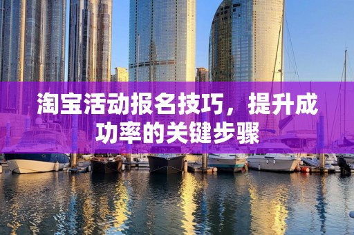 淘宝活动报名技巧，提升成功率的关键步骤