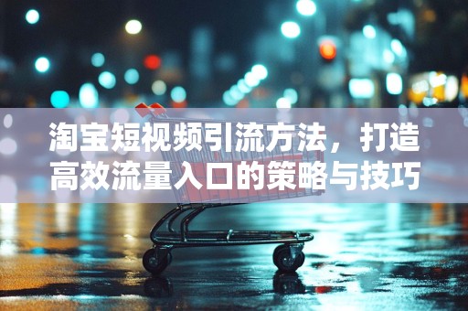 淘宝短视频引流方法，打造高效流量入口的策略与技巧