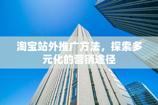 淘宝站外推广方法，探索多元化的营销途径