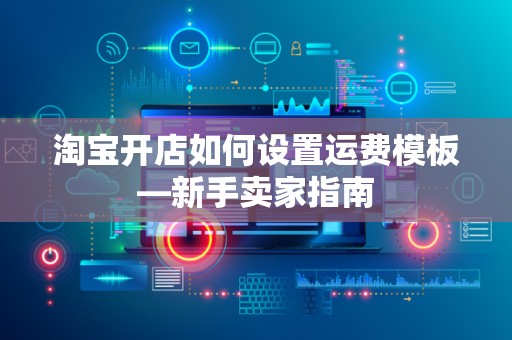 淘宝开店如何设置运费模板—新手卖家指南