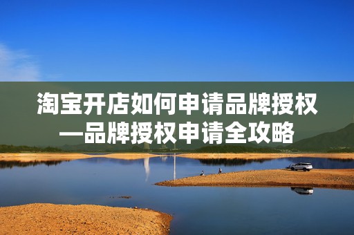 淘宝开店如何申请品牌授权—品牌授权申请全攻略