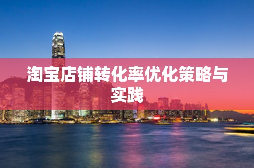 淘宝店铺转化率优化策略与实践