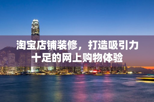 淘宝店铺装修，打造吸引力十足的网上购物体验