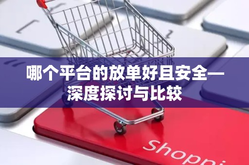 哪个平台的放单好且安全—深度探讨与比较