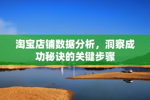 淘宝店铺数据分析，洞察成功秘诀的关键步骤