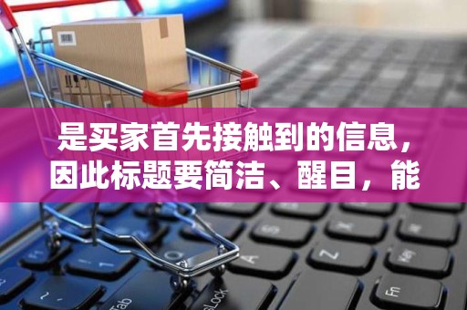 是买家首先接触到的信息，因此标题要简洁、醒目，能够吸引买家的注意力。标题应该包含商品的关键字，便于买家通过搜索找到商品