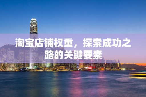 淘宝店铺权重，探索成功之路的关键要素