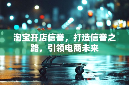 淘宝开店信誉，打造信誉之路，引领电商未来