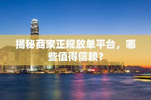 揭秘商家正规放单平台，哪些值得信赖？