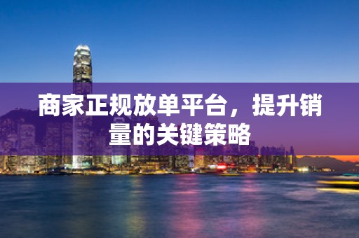 商家正规放单平台，提升销量的关键策略