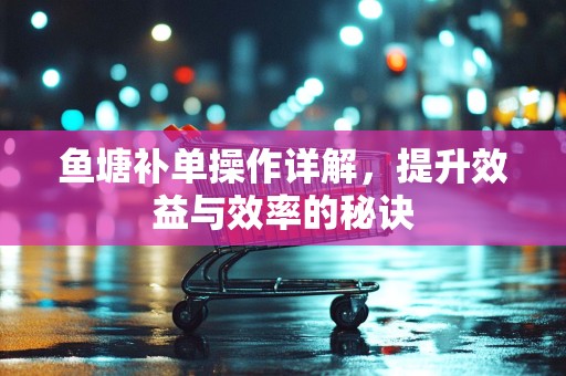 鱼塘补单操作详解，提升效益与效率的秘诀