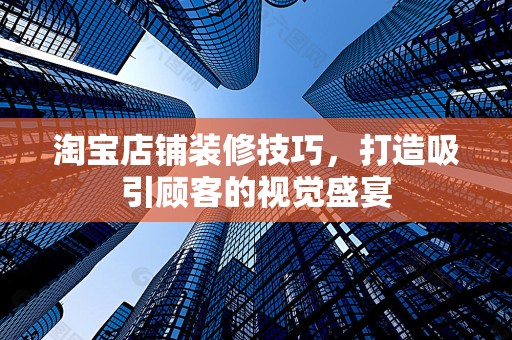 淘宝店铺装修技巧，打造吸引顾客的视觉盛宴