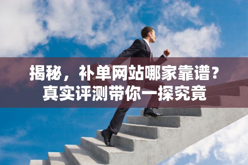 揭秘，补单网站哪家靠谱？真实评测带你一探究竟