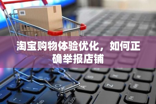淘宝购物体验优化，如何正确举报店铺