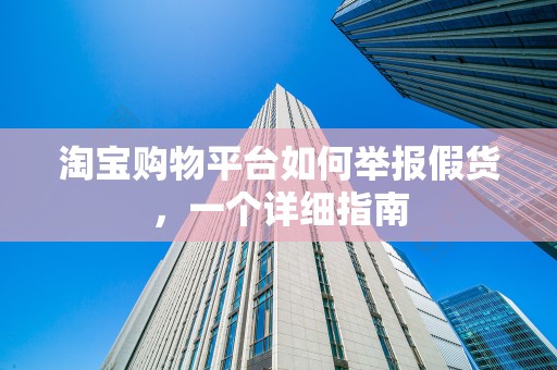 淘宝购物平台如何举报假货，一个详细指南