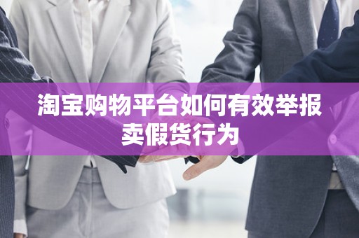淘宝购物平台如何有效举报卖假货行为