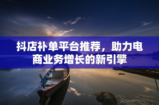 抖店补单平台推荐，助力电商业务增长的新引擎