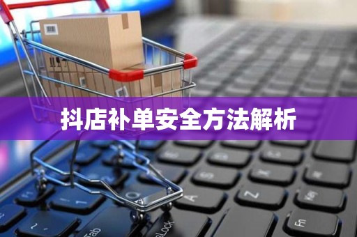 抖店补单安全方法解析