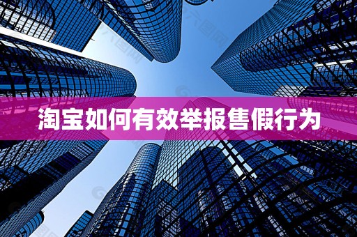 淘宝如何有效举报售假行为