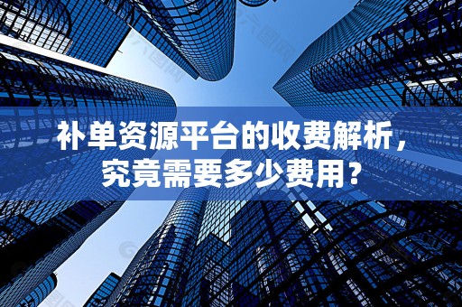 补单资源平台的收费解析，究竟需要多少费用？