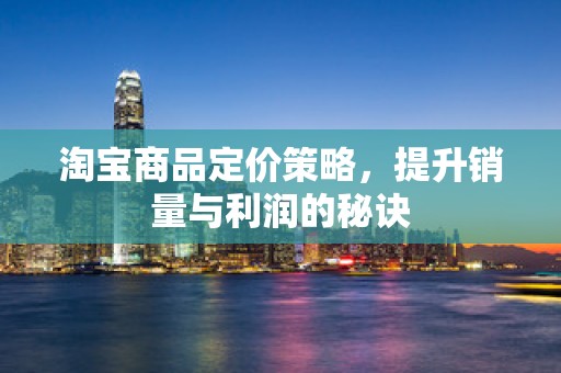 淘宝商品定价策略，提升销量与利润的秘诀