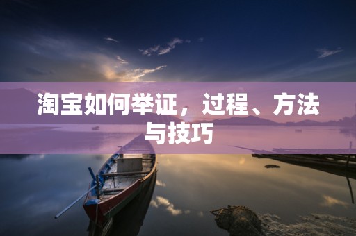淘宝如何举证，过程、方法与技巧