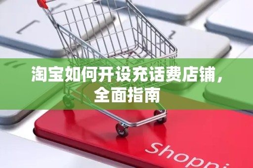 淘宝如何开设充话费店铺，全面指南