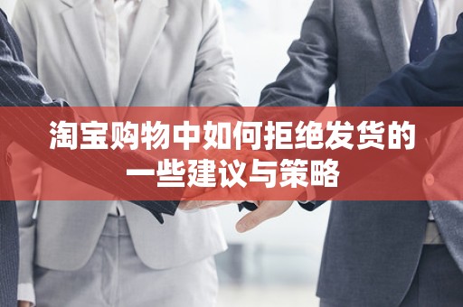 淘宝购物中如何拒绝发货的一些建议与策略