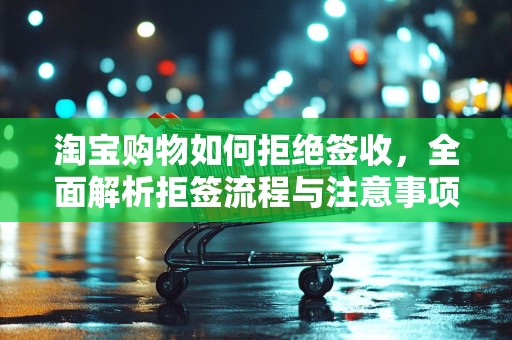 淘宝购物如何拒绝签收，全面解析拒签流程与注意事项