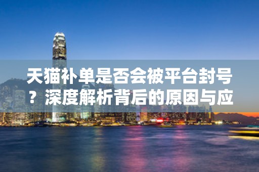 天猫补单是否会被平台封号？深度解析背后的原因与应对策略