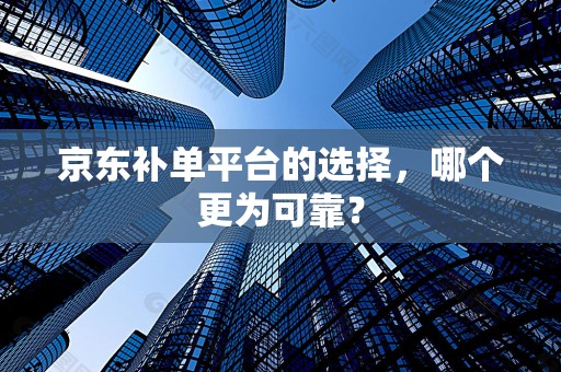 京东补单平台的选择，哪个更为可靠？
