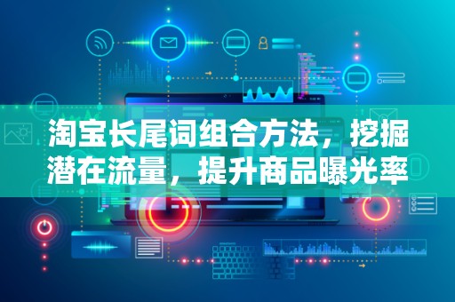 淘宝长尾词组合方法，挖掘潜在流量，提升商品曝光率