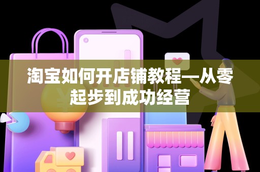 淘宝如何开店铺教程—从零起步到成功经营