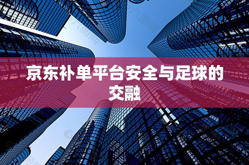 京东补单平台安全与足球的交融