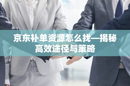 京东补单资源怎么找—揭秘高效途径与策略