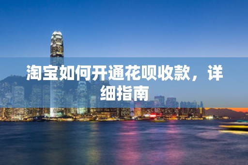 淘宝如何开通花呗收款，详细指南