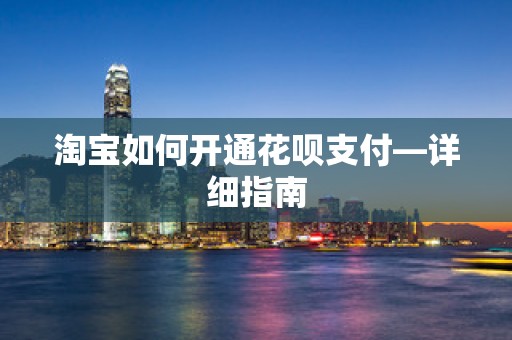 淘宝如何开通花呗支付—详细指南