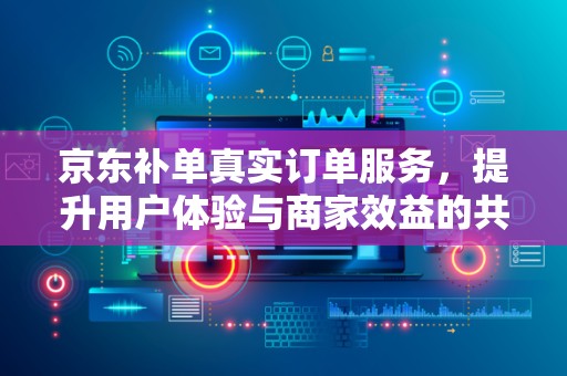 京东补单真实订单服务，提升用户体验与商家效益的共赢策略