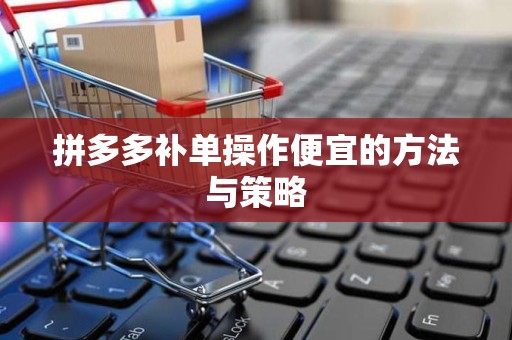 拼多多补单操作便宜的方法与策略