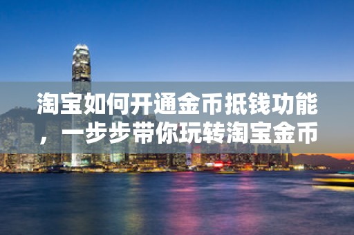 淘宝如何开通金币抵钱功能，一步步带你玩转淘宝金币抵扣现金