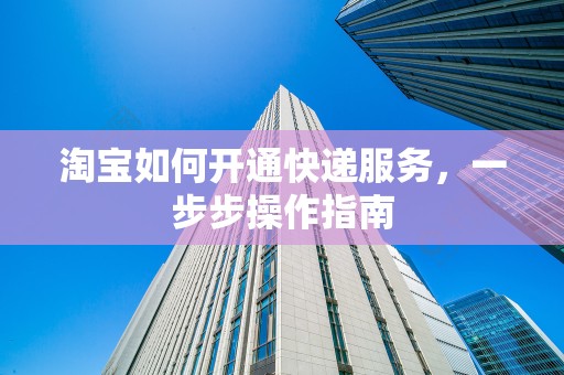 淘宝如何开通快递服务，一步步操作指南
