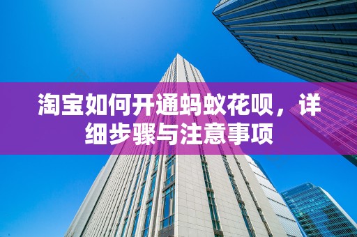 淘宝如何开通蚂蚁花呗，详细步骤与注意事项