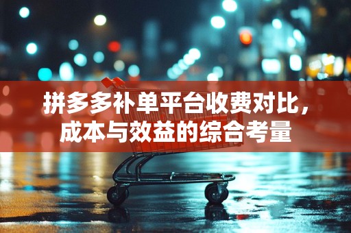拼多多补单平台收费对比，成本与效益的综合考量
