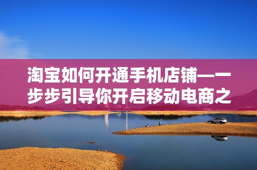 淘宝如何开通手机店铺—一步步引导你开启移动电商之旅