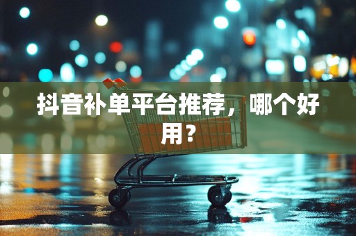 抖音补单平台推荐，哪个好用？