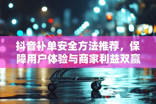抖音补单安全方法推荐，保障用户体验与商家利益双赢的策略