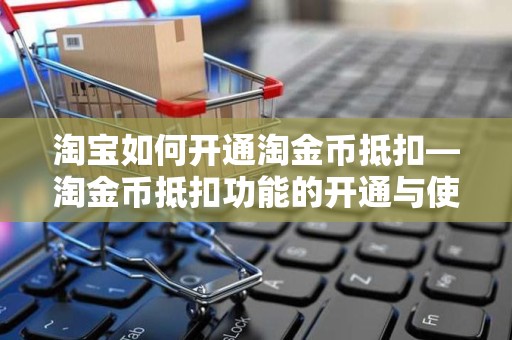 淘宝如何开通淘金币抵扣—淘金币抵扣功能的开通与使用指南