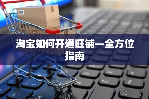 淘宝如何开通旺铺—全方位指南