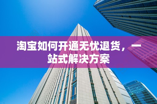 淘宝如何开通无忧退货，一站式解决方案